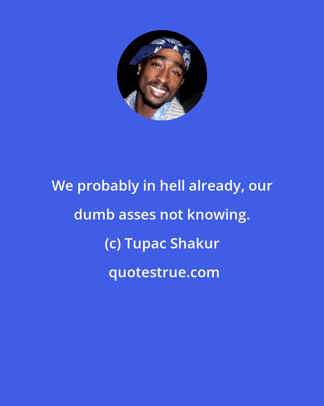 Tupac Shakur: We probably in hell already, our dumb asses not knowing.