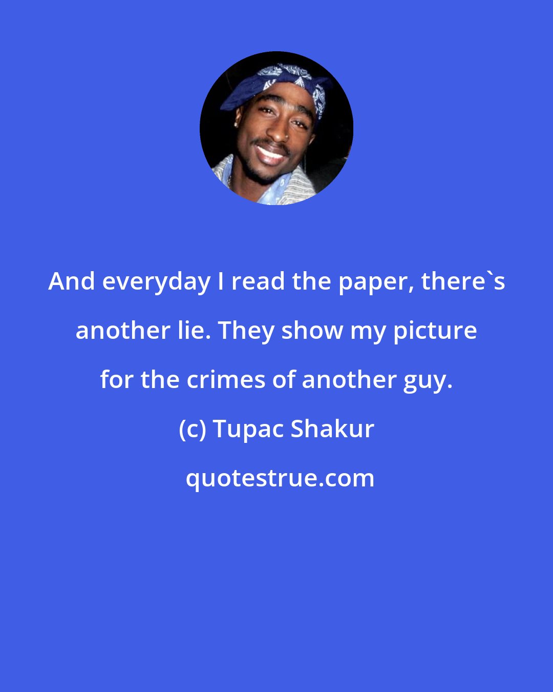 Tupac Shakur: And everyday I read the paper, there's another lie. They show my picture for the crimes of another guy.