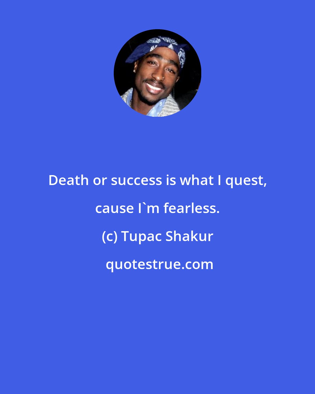 Tupac Shakur: Death or success is what I quest, cause I'm fearless.