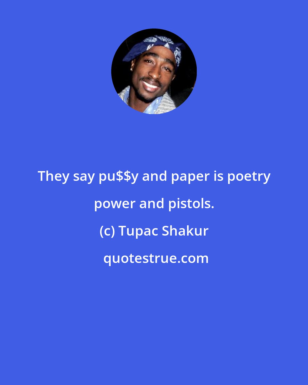 Tupac Shakur: They say pu$$y and paper is poetry power and pistols.