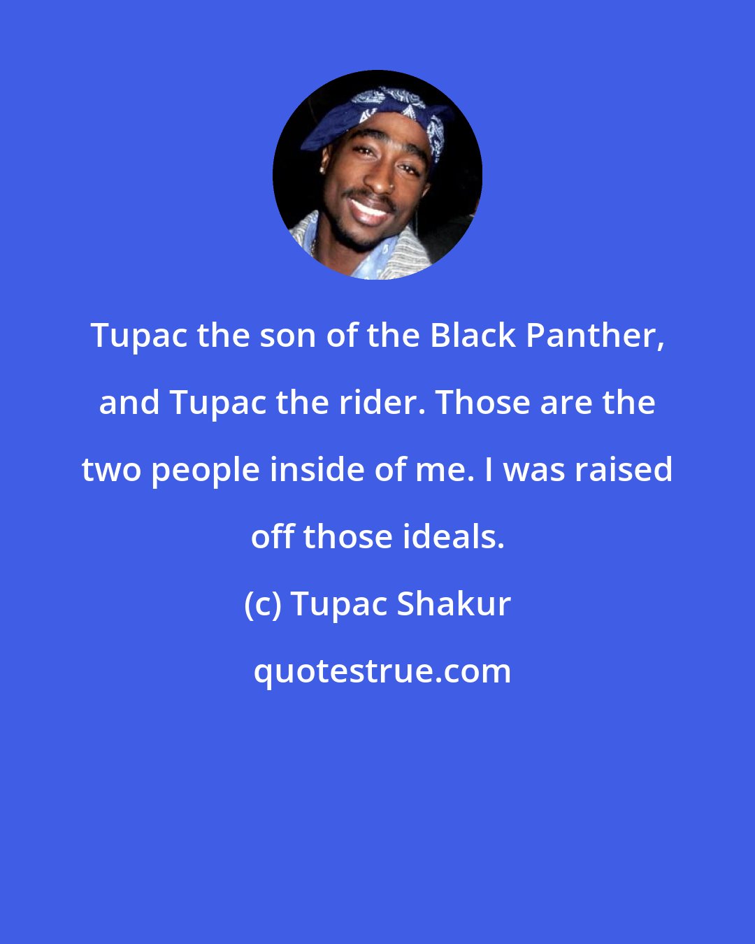 Tupac Shakur: Tupac the son of the Black Panther, and Tupac the rider. Those are the two people inside of me. I was raised off those ideals.