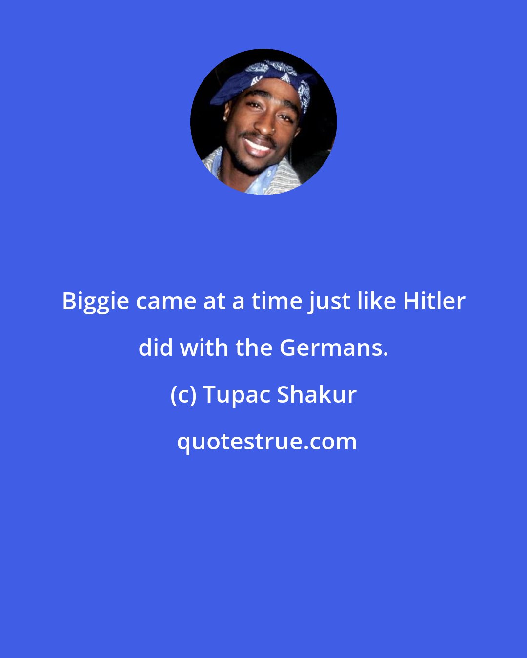 Tupac Shakur: Biggie came at a time just like Hitler did with the Germans.