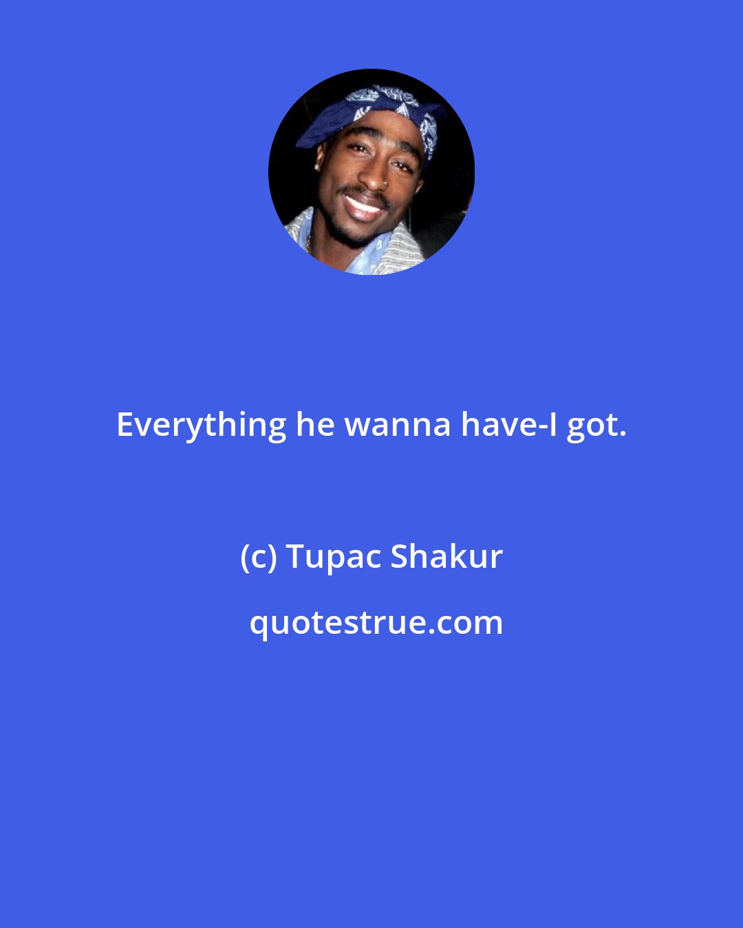 Tupac Shakur: Everything he wanna have-I got.