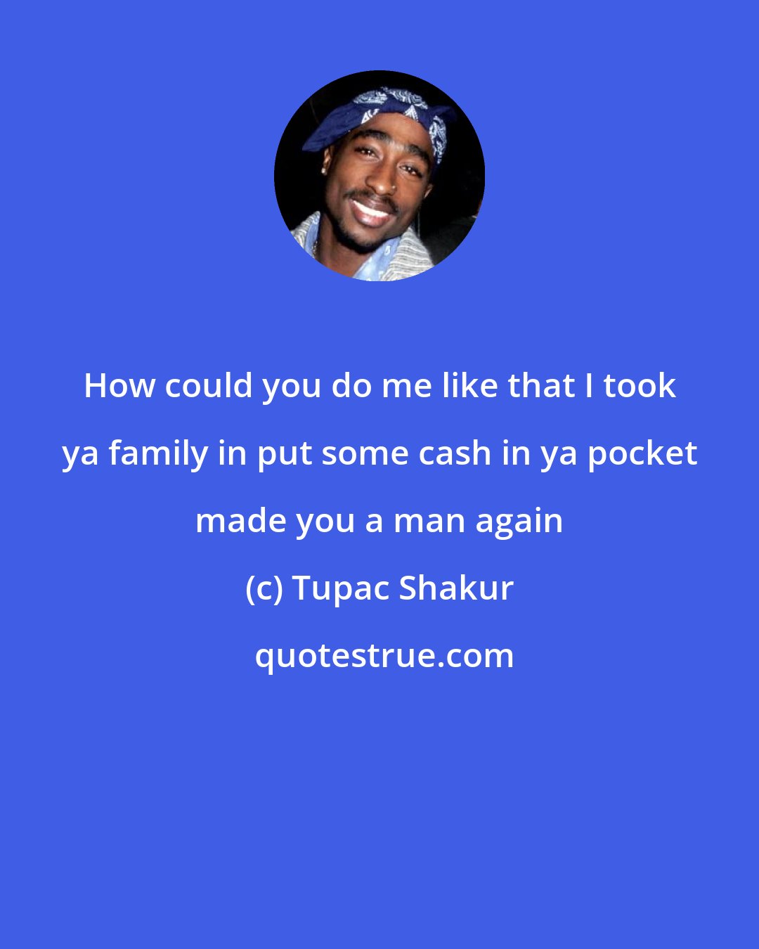 Tupac Shakur: How could you do me like that I took ya family in put some cash in ya pocket made you a man again