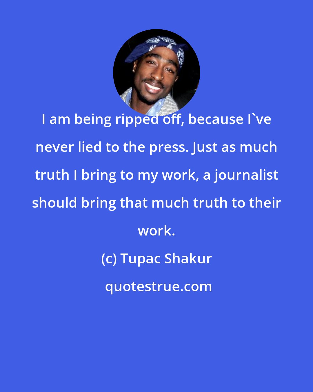 Tupac Shakur: I am being ripped off, because I've never lied to the press. Just as much truth I bring to my work, a journalist should bring that much truth to their work.