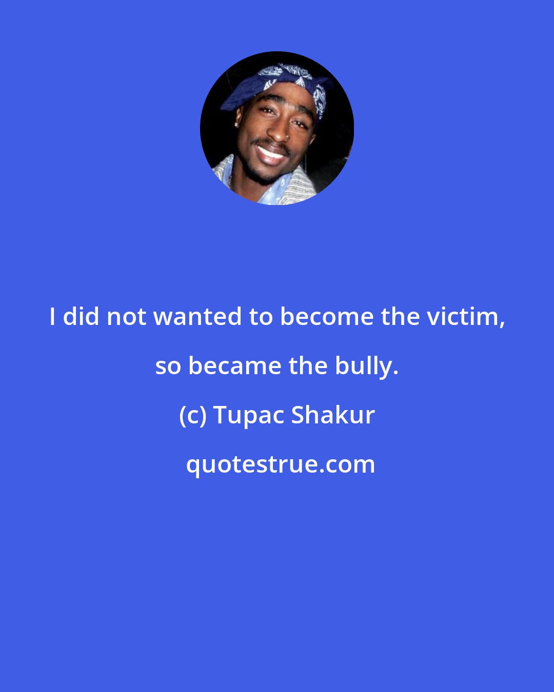 Tupac Shakur: I did not wanted to become the victim, so became the bully.