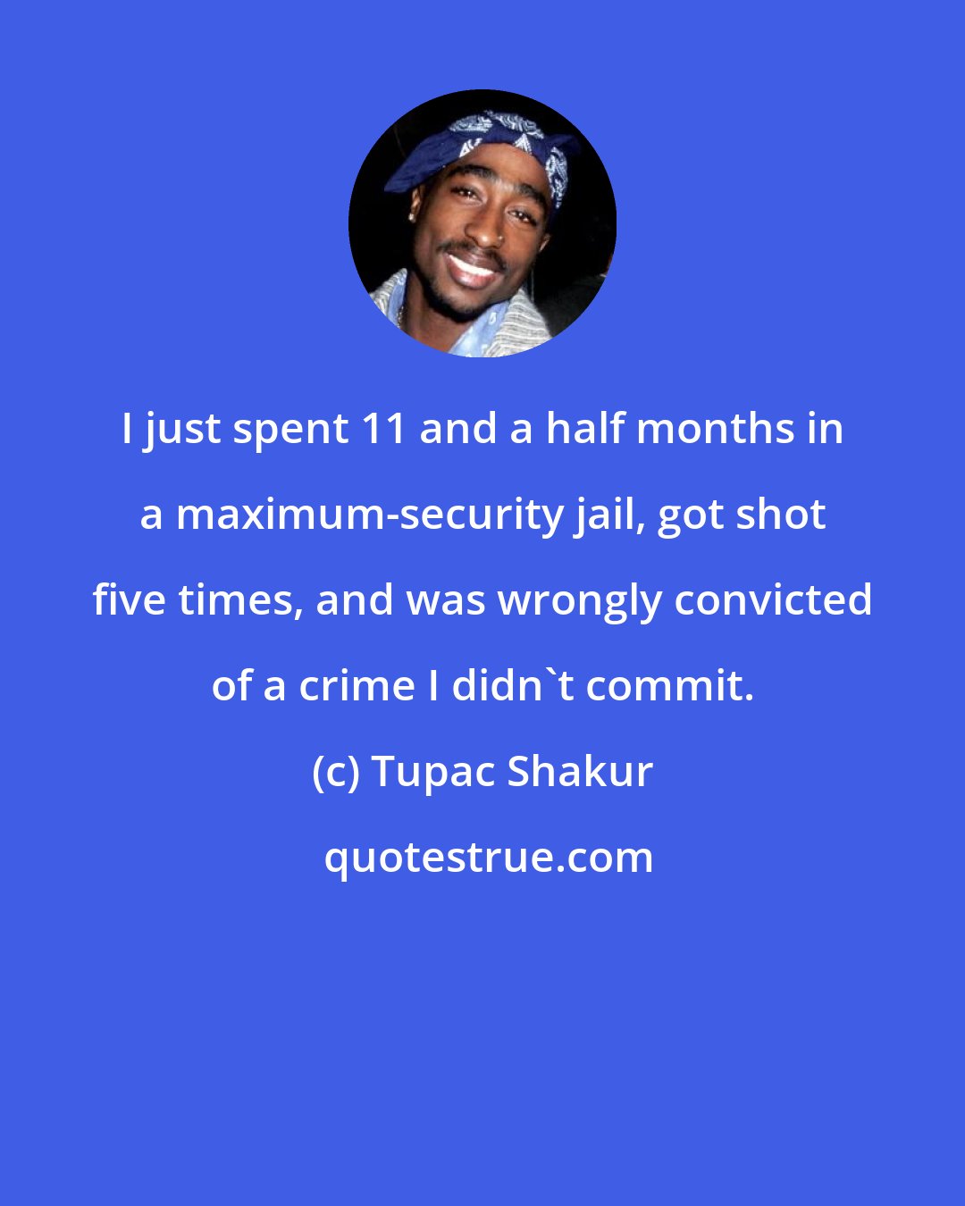 Tupac Shakur: I just spent 11 and a half months in a maximum-security jail, got shot five times, and was wrongly convicted of a crime I didn't commit.