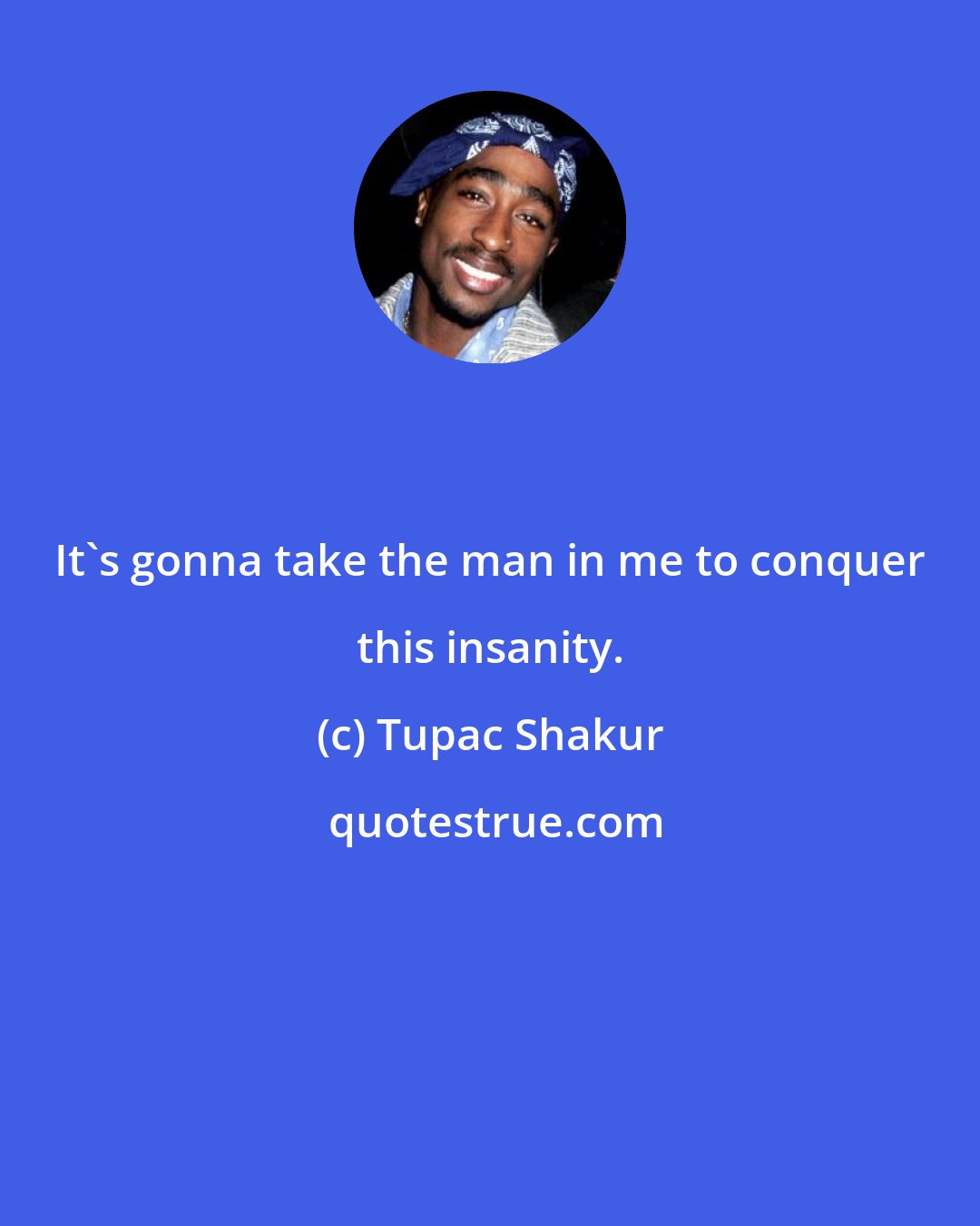 Tupac Shakur: It's gonna take the man in me to conquer this insanity.