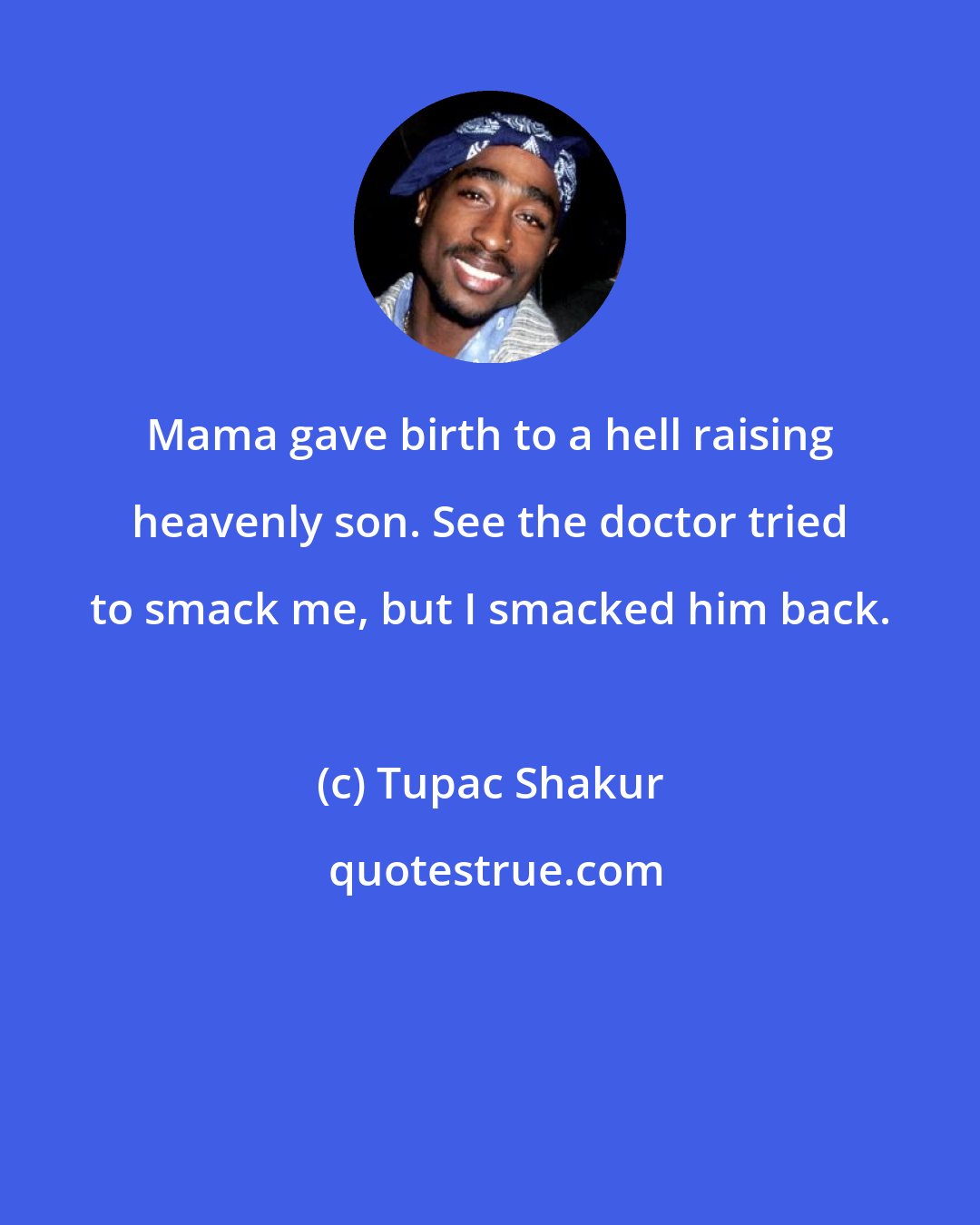 Tupac Shakur: Mama gave birth to a hell raising heavenly son. See the doctor tried to smack me, but I smacked him back.