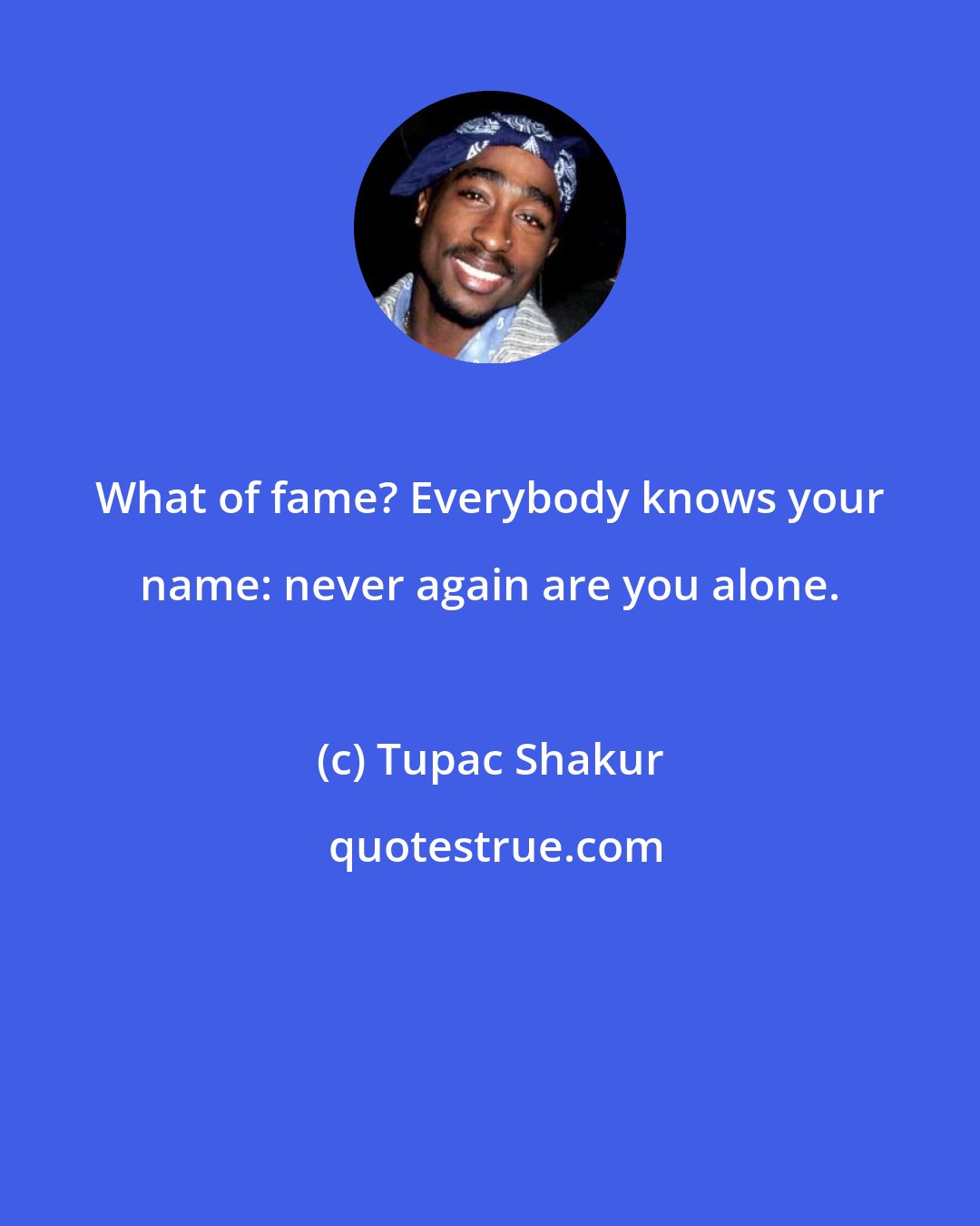 Tupac Shakur: What of fame? Everybody knows your name: never again are you alone.