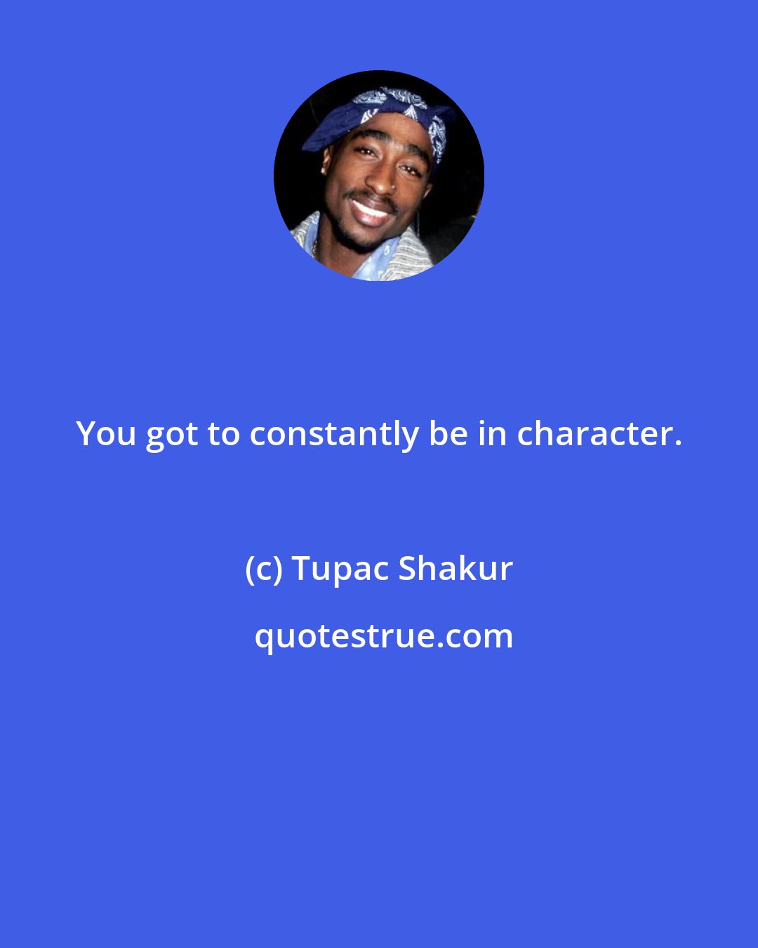 Tupac Shakur: You got to constantly be in character.