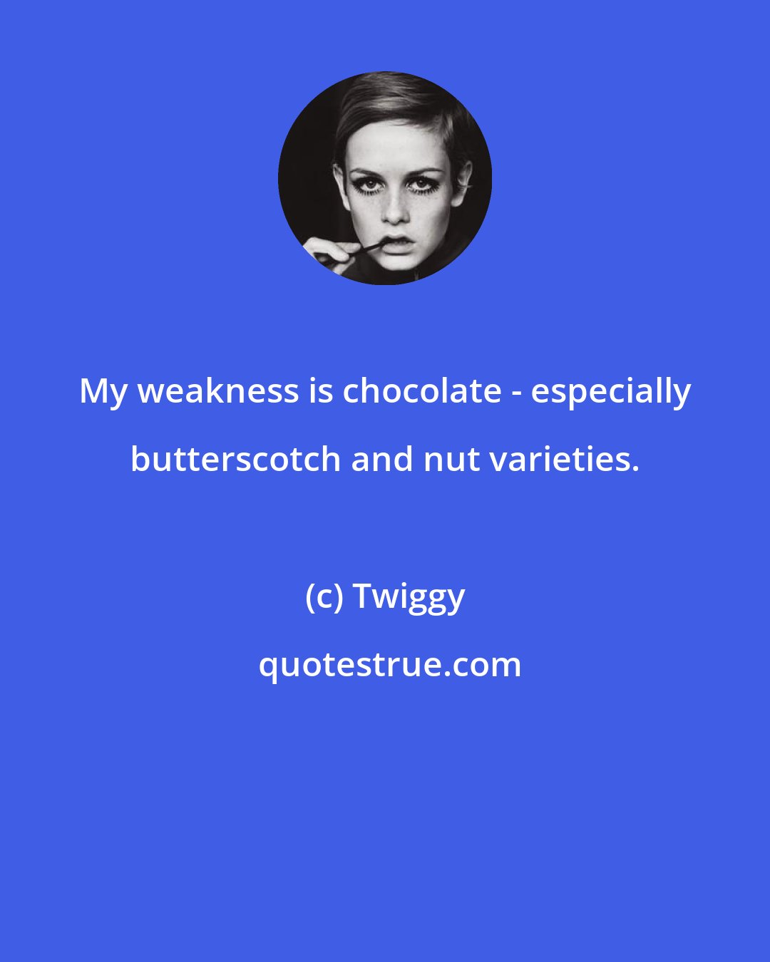 Twiggy: My weakness is chocolate - especially butterscotch and nut varieties.