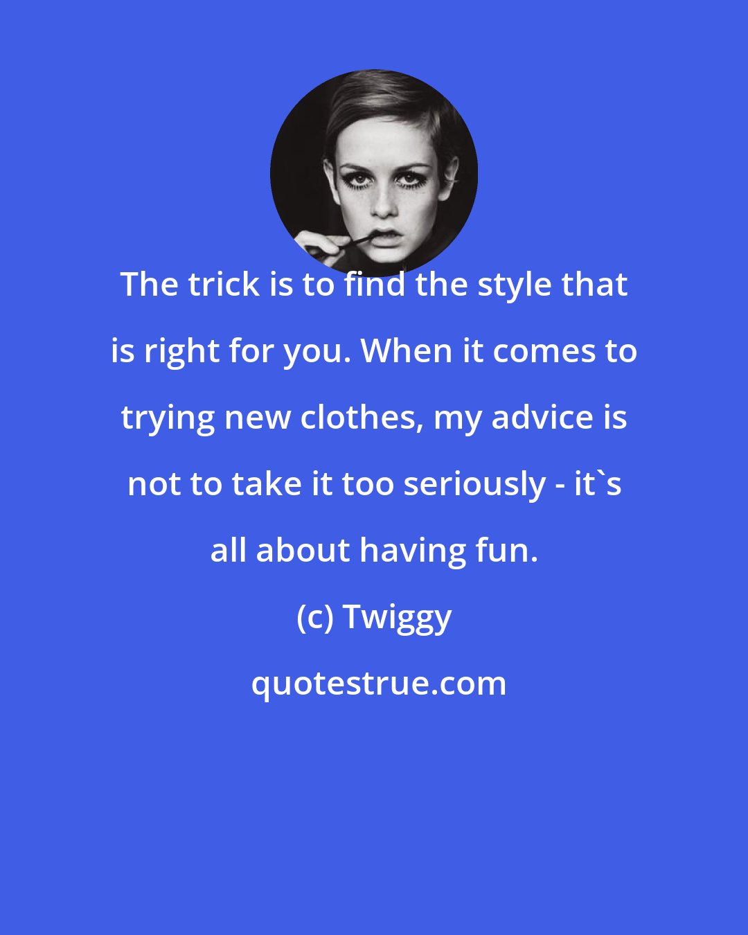 Twiggy: The trick is to find the style that is right for you. When it comes to trying new clothes, my advice is not to take it too seriously - it's all about having fun.