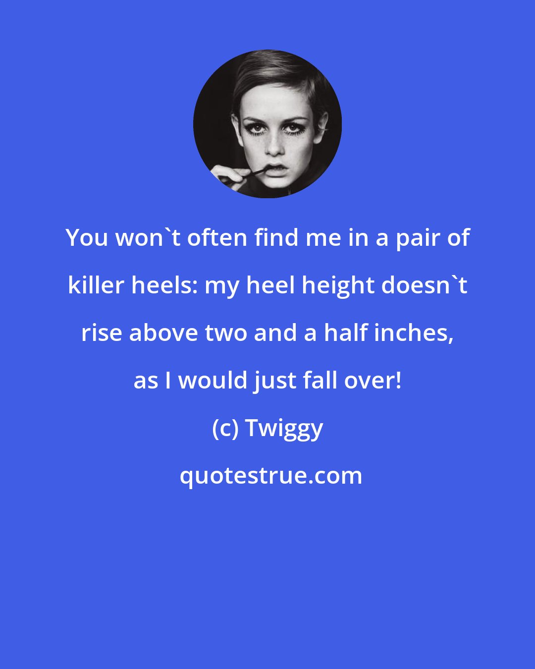 Twiggy: You won't often find me in a pair of killer heels: my heel height doesn't rise above two and a half inches, as I would just fall over!