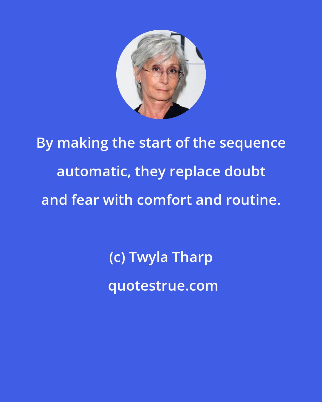 Twyla Tharp: By making the start of the sequence automatic, they replace doubt and fear with comfort and routine.