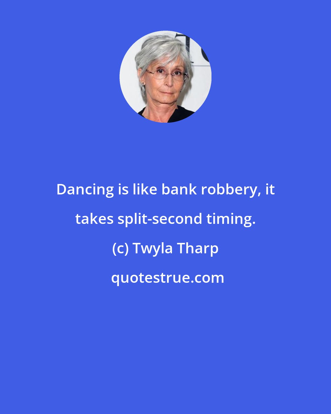 Twyla Tharp: Dancing is like bank robbery, it takes split-second timing.