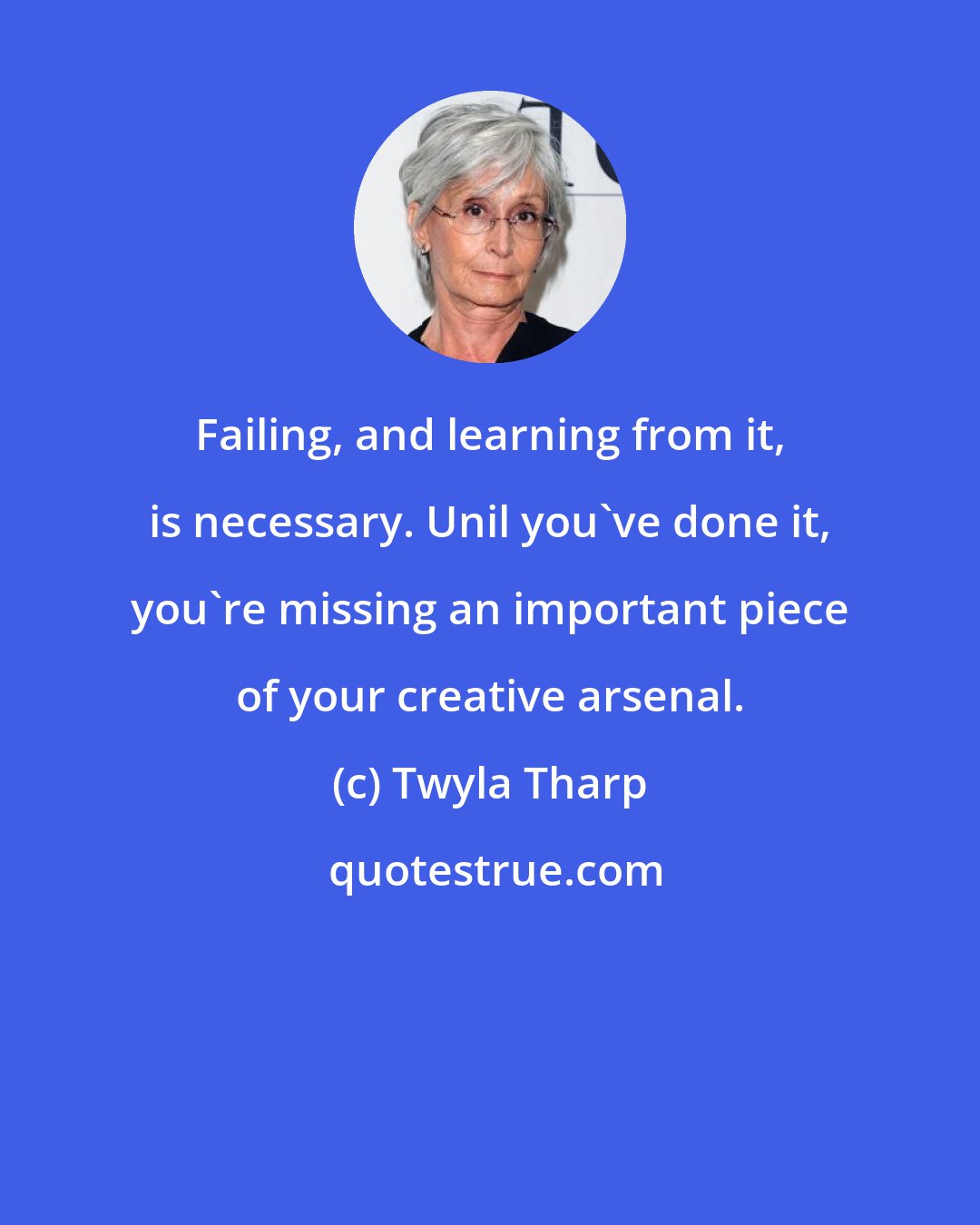 Twyla Tharp: Failing, and learning from it, is necessary. Unil you've done it, you're missing an important piece of your creative arsenal.