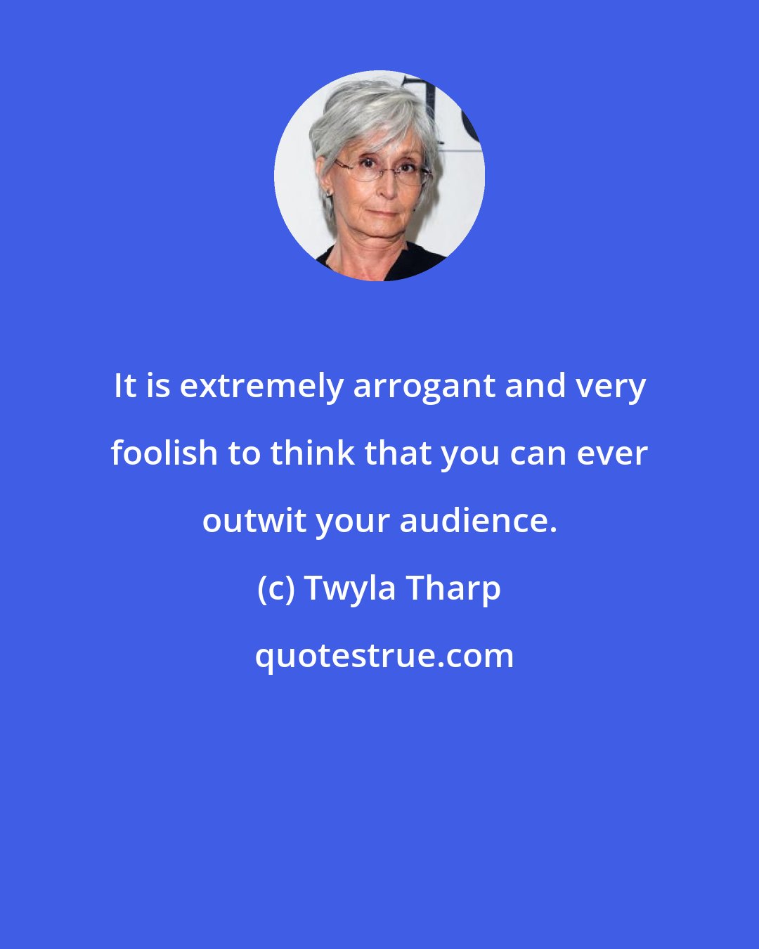 Twyla Tharp: It is extremely arrogant and very foolish to think that you can ever outwit your audience.