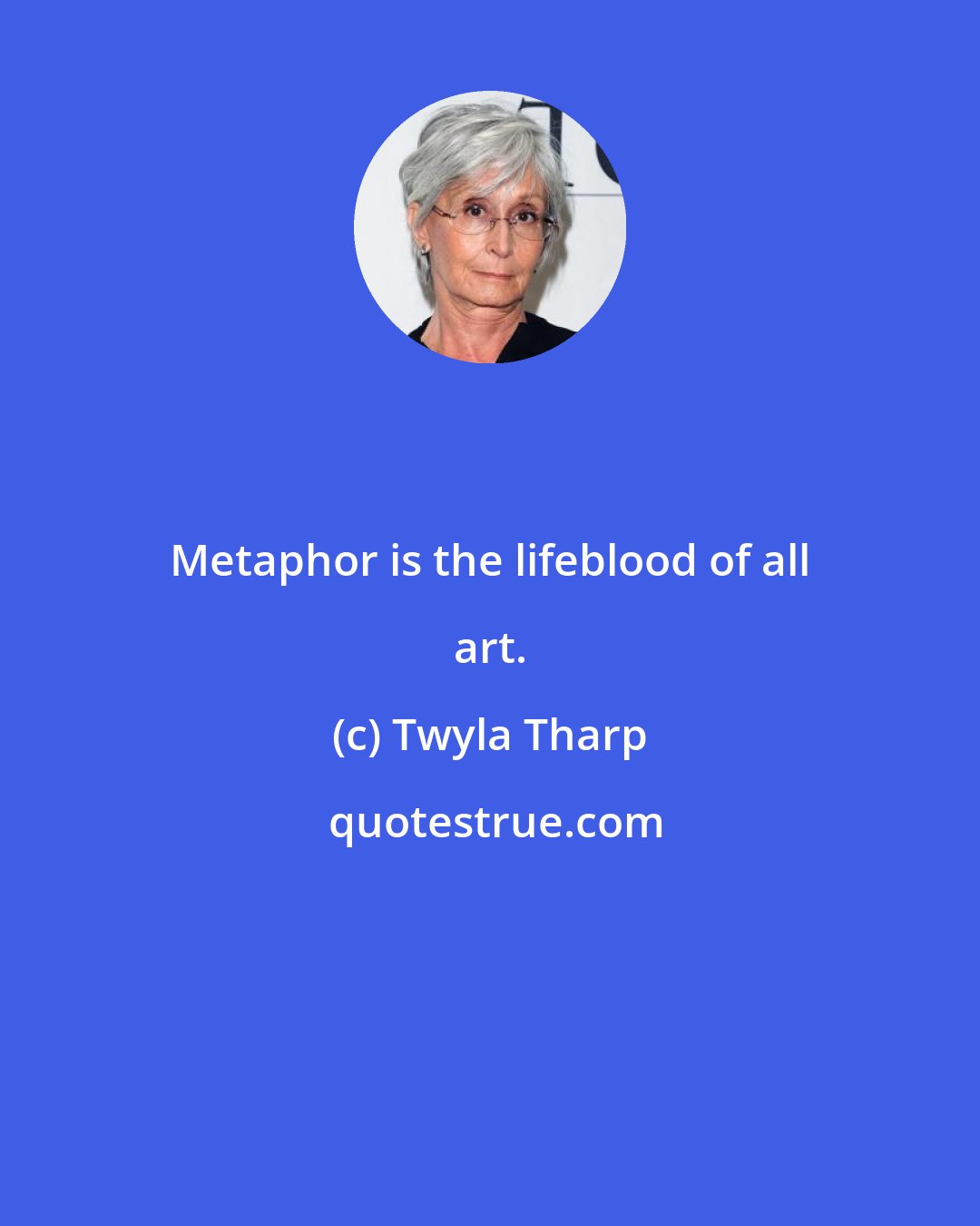 Twyla Tharp: Metaphor is the lifeblood of all art.