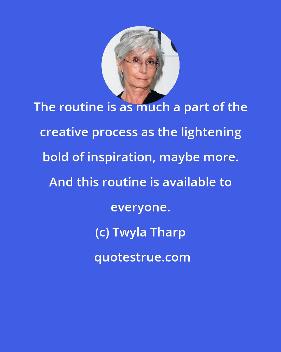 Twyla Tharp: The routine is as much a part of the creative process as the lightening bold of inspiration, maybe more. And this routine is available to everyone.