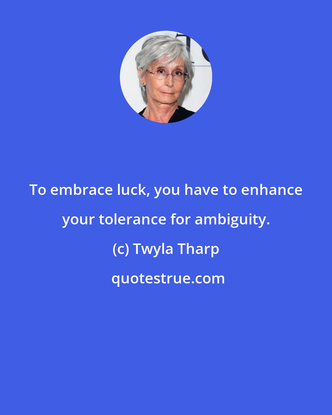 Twyla Tharp: To embrace luck, you have to enhance your tolerance for ambiguity.