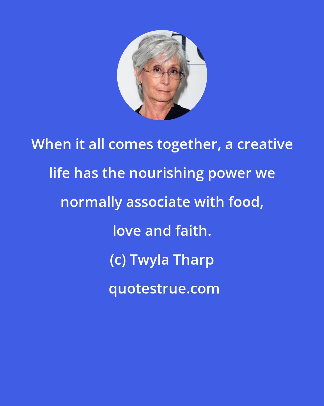 Twyla Tharp: When it all comes together, a creative life has the nourishing power we normally associate with food, love and faith.