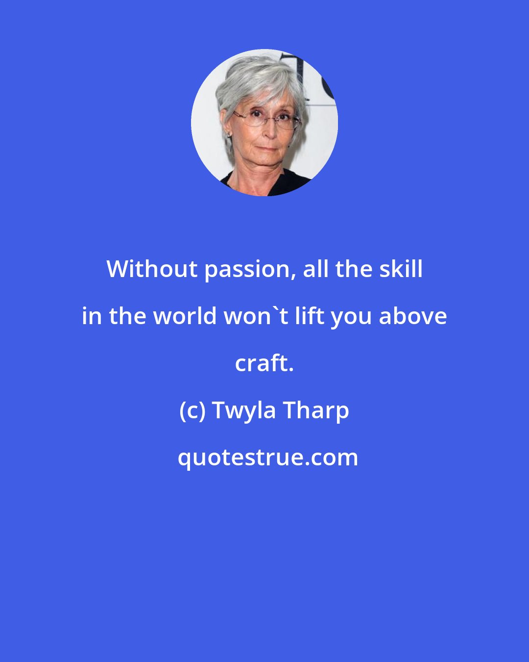 Twyla Tharp: Without passion, all the skill in the world won't lift you above craft.