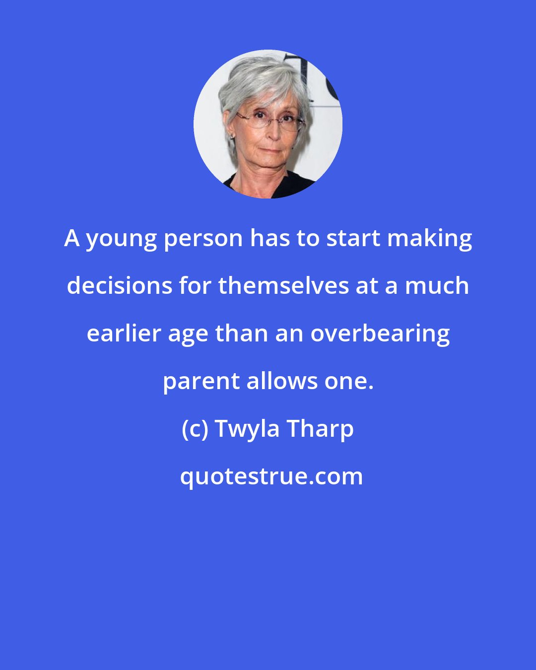 Twyla Tharp: A young person has to start making decisions for themselves at a much earlier age than an overbearing parent allows one.