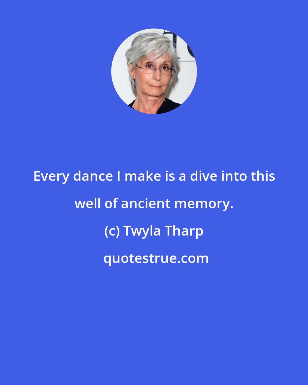 Twyla Tharp: Every dance I make is a dive into this well of ancient memory.