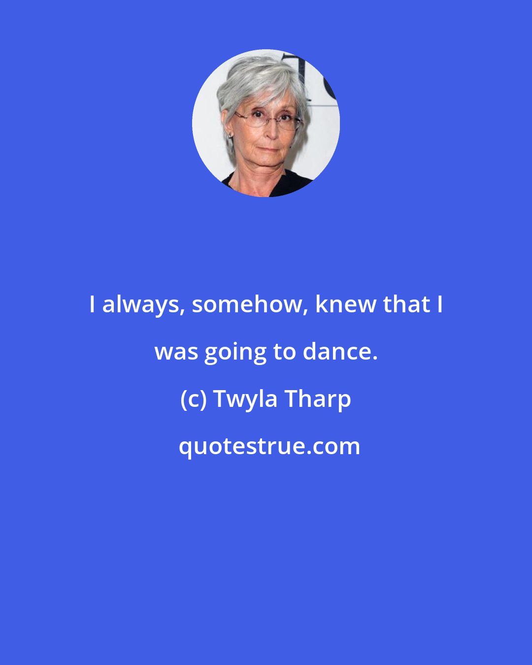 Twyla Tharp: I always, somehow, knew that I was going to dance.