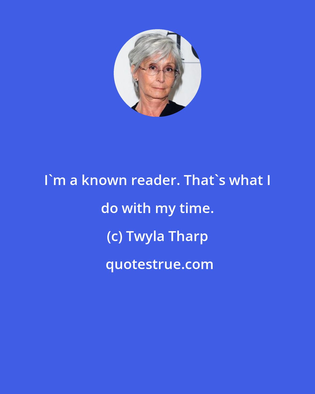 Twyla Tharp: I'm a known reader. That's what I do with my time.