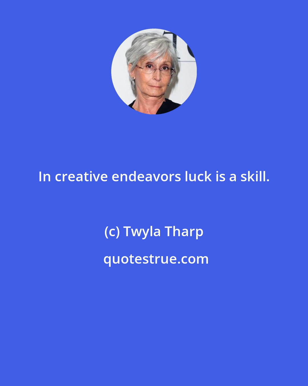 Twyla Tharp: In creative endeavors luck is a skill.