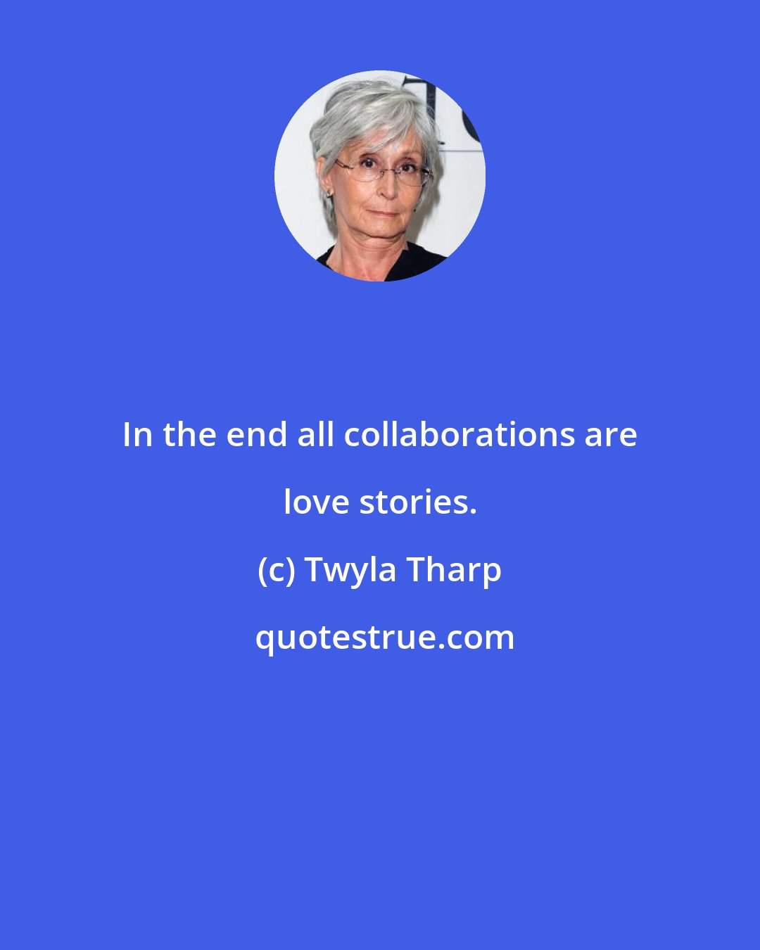 Twyla Tharp: In the end all collaborations are love stories.