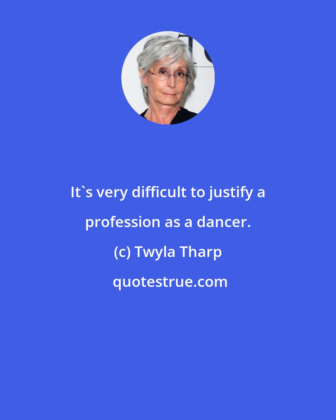 Twyla Tharp: It's very difficult to justify a profession as a dancer.