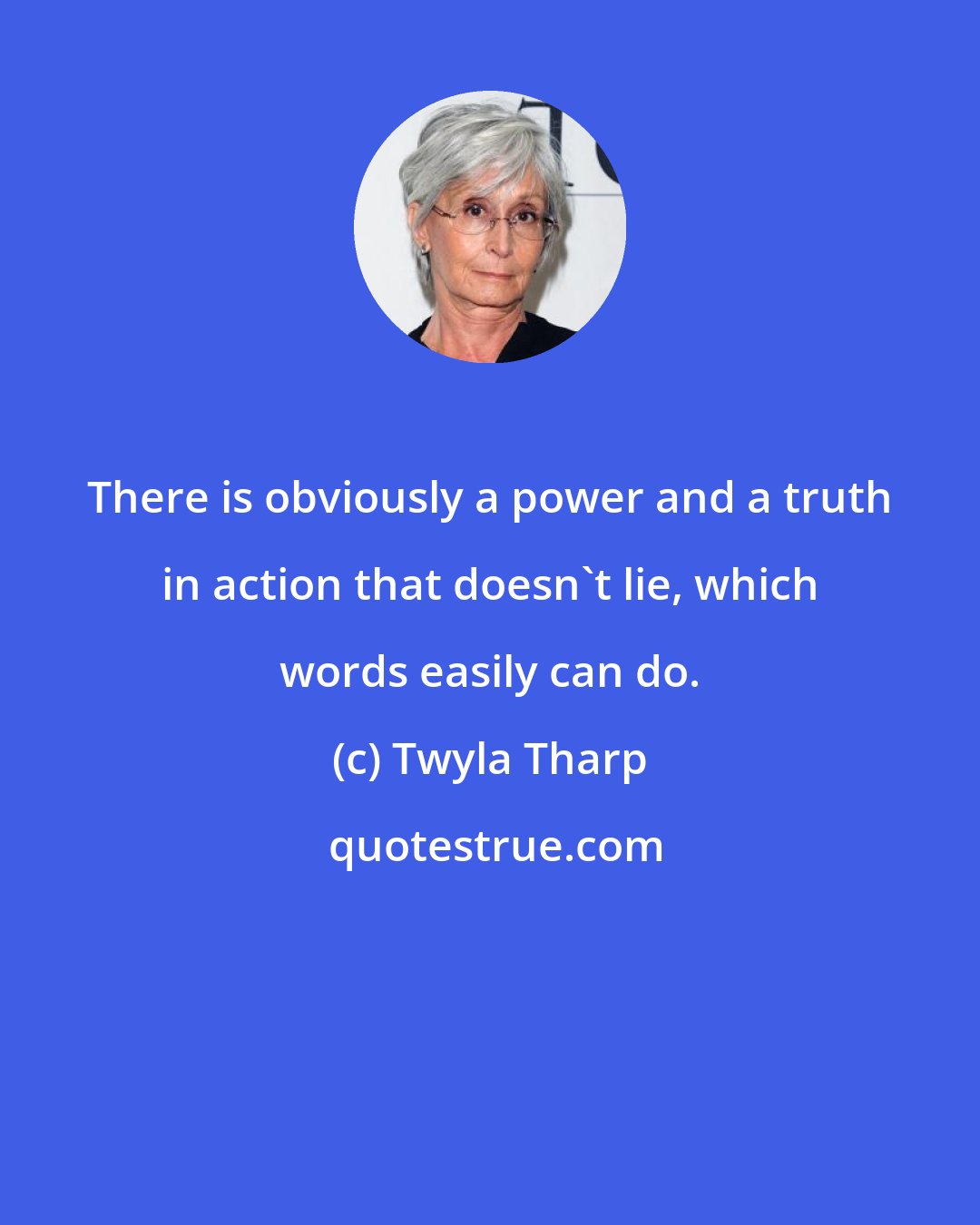 Twyla Tharp: There is obviously a power and a truth in action that doesn't lie, which words easily can do.