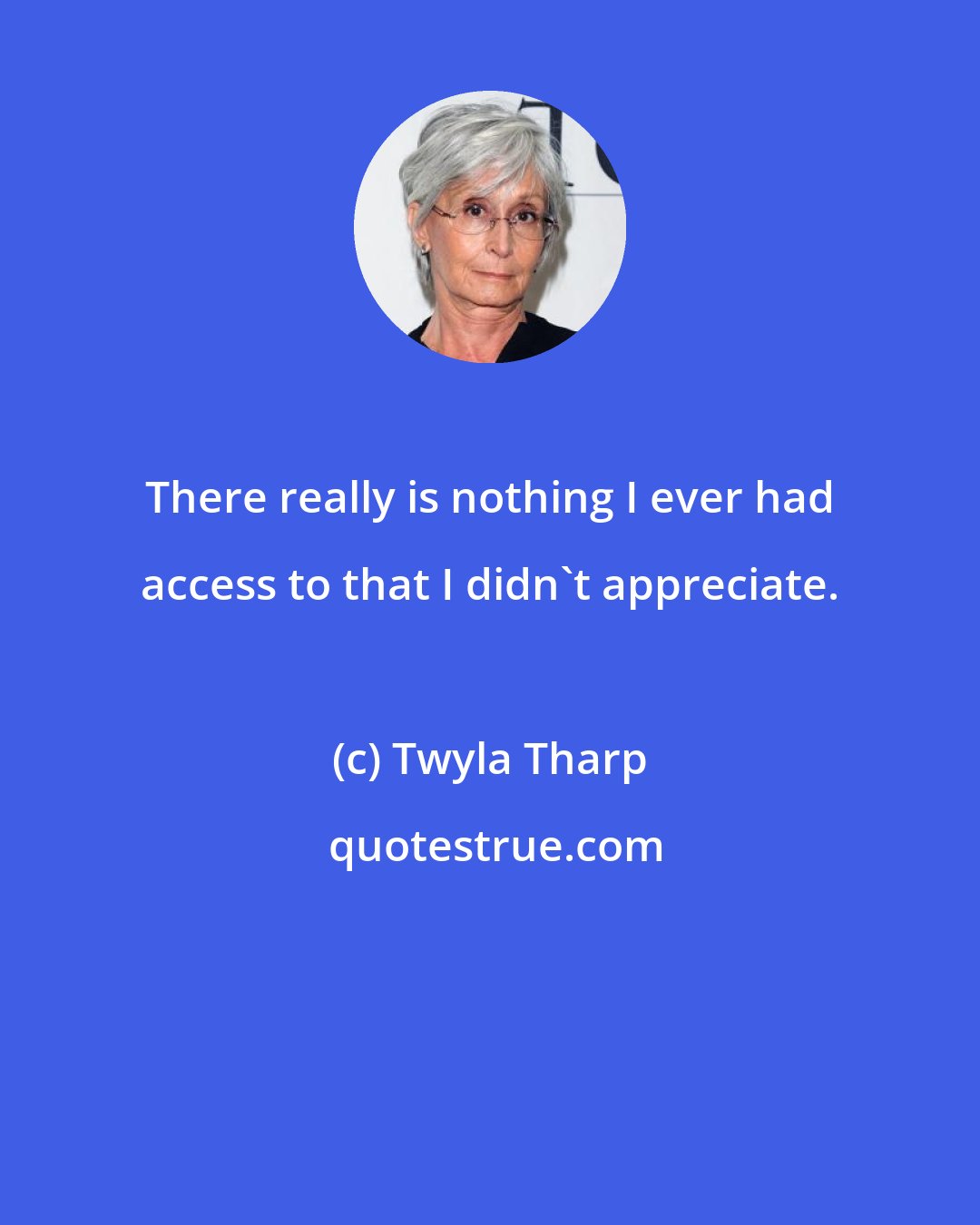 Twyla Tharp: There really is nothing I ever had access to that I didn't appreciate.