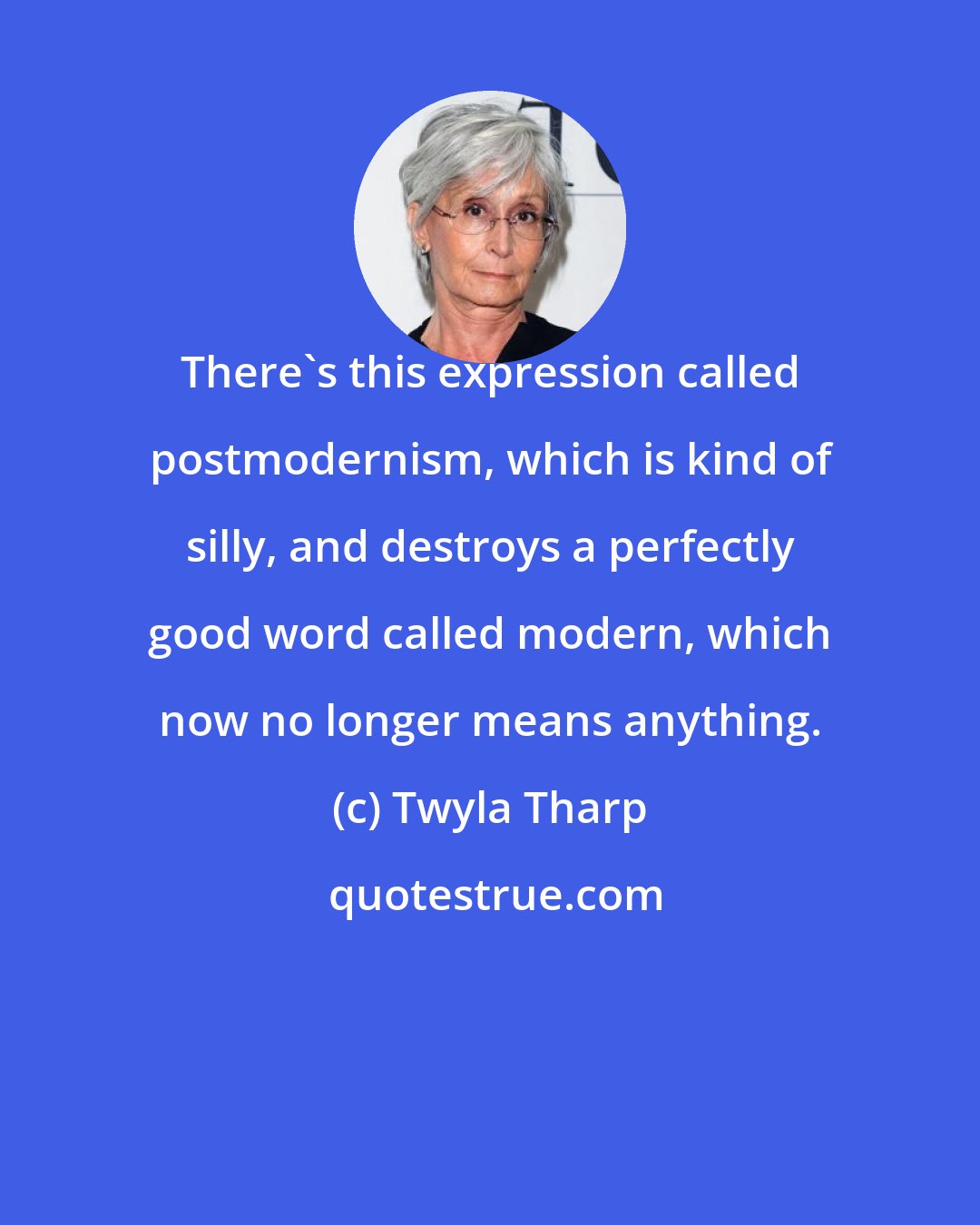 Twyla Tharp: There's this expression called postmodernism, which is kind of silly, and destroys a perfectly good word called modern, which now no longer means anything.