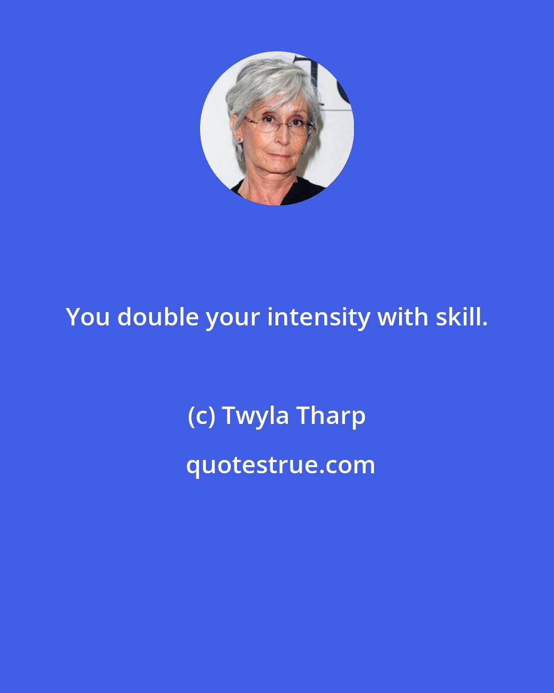 Twyla Tharp: You double your intensity with skill.