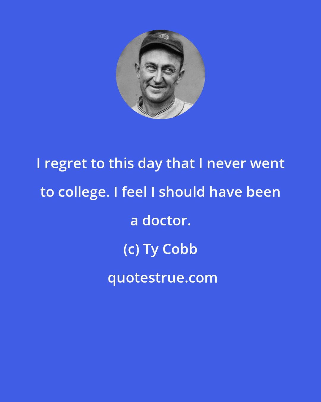 Ty Cobb: I regret to this day that I never went to college. I feel I should have been a doctor.