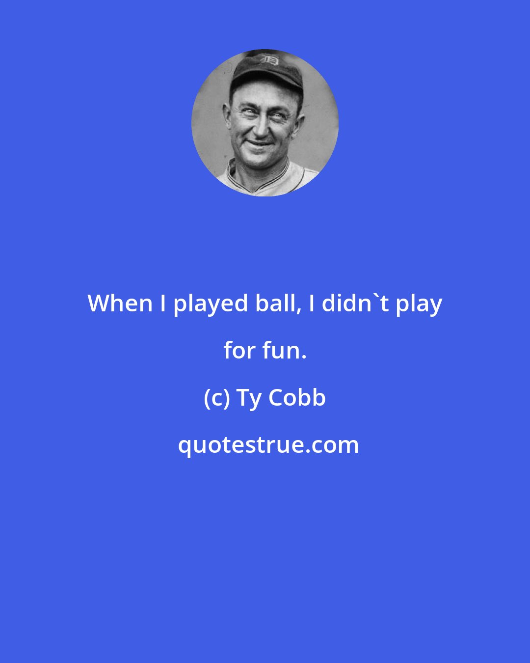 Ty Cobb: When I played ball, I didn't play for fun.