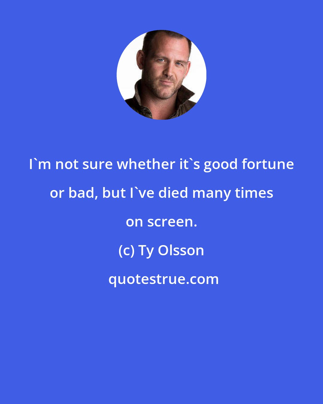 Ty Olsson: I'm not sure whether it's good fortune or bad, but I've died many times on screen.