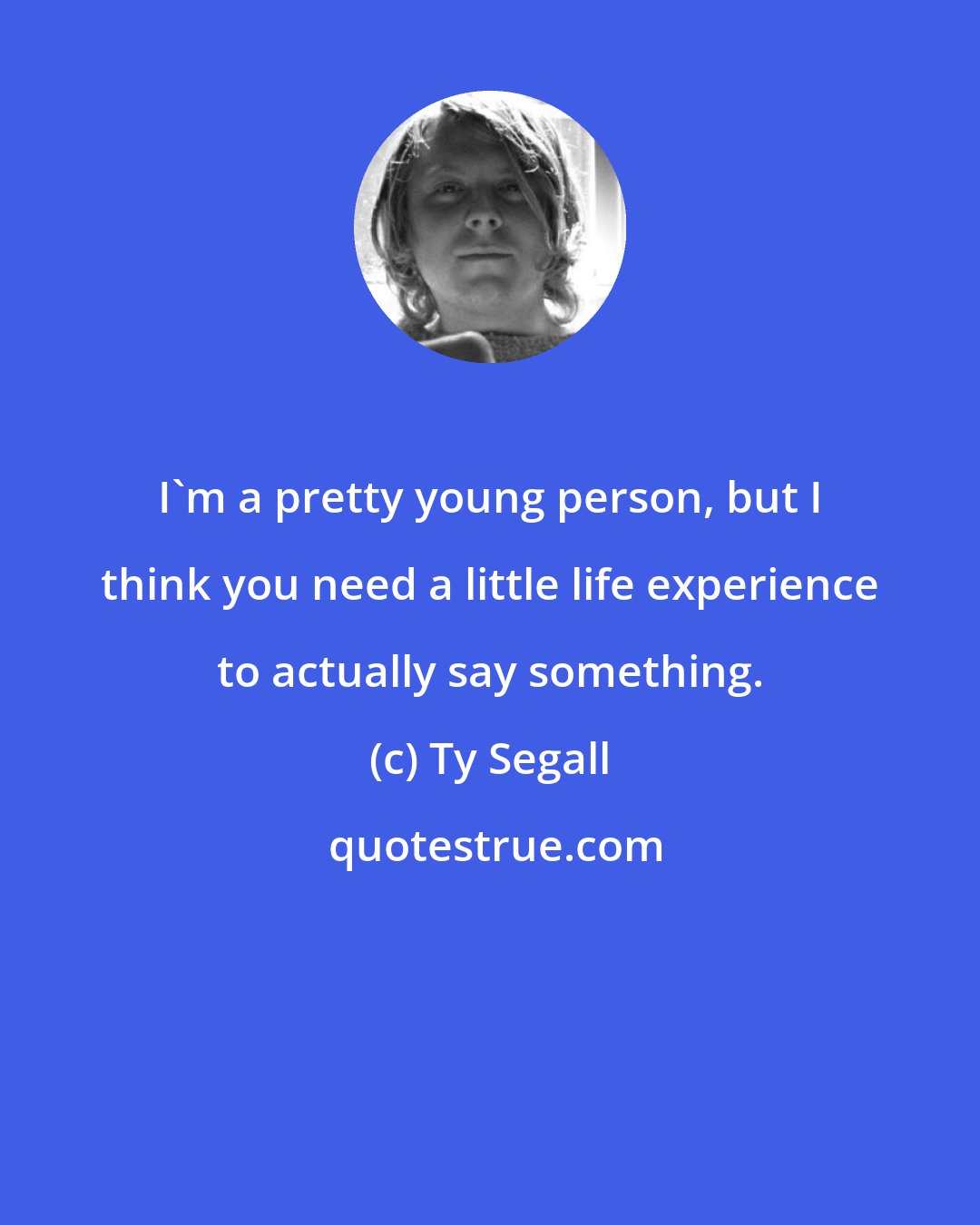 Ty Segall: I'm a pretty young person, but I think you need a little life experience to actually say something.