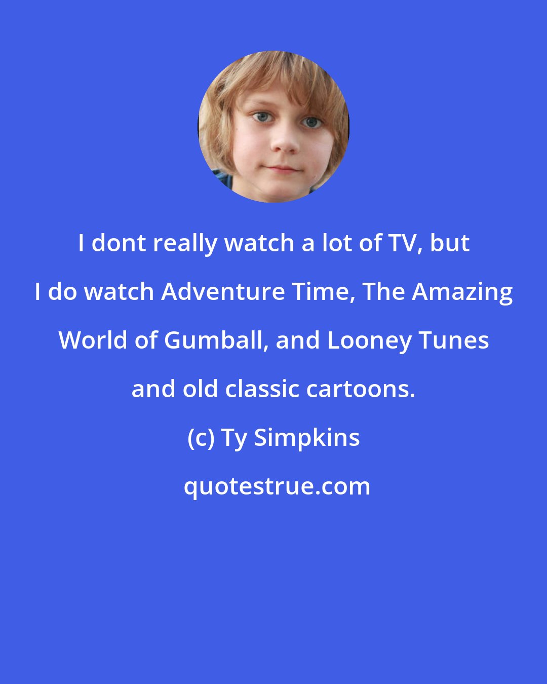Ty Simpkins: I dont really watch a lot of TV, but I do watch Adventure Time, The Amazing World of Gumball, and Looney Tunes and old classic cartoons.