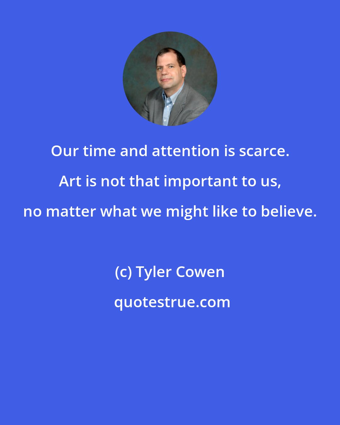 Tyler Cowen: Our time and attention is scarce. Art is not that important to us, no matter what we might like to believe.