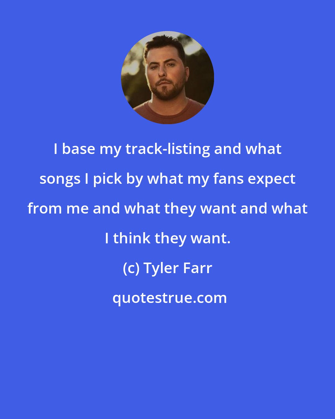 Tyler Farr: I base my track-listing and what songs I pick by what my fans expect from me and what they want and what I think they want.