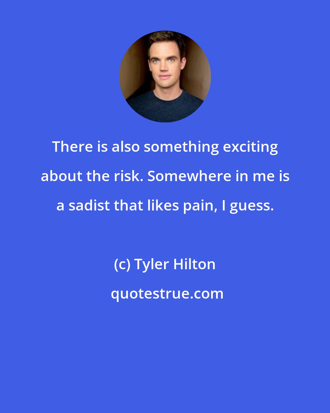 Tyler Hilton: There is also something exciting about the risk. Somewhere in me is a sadist that likes pain, I guess.