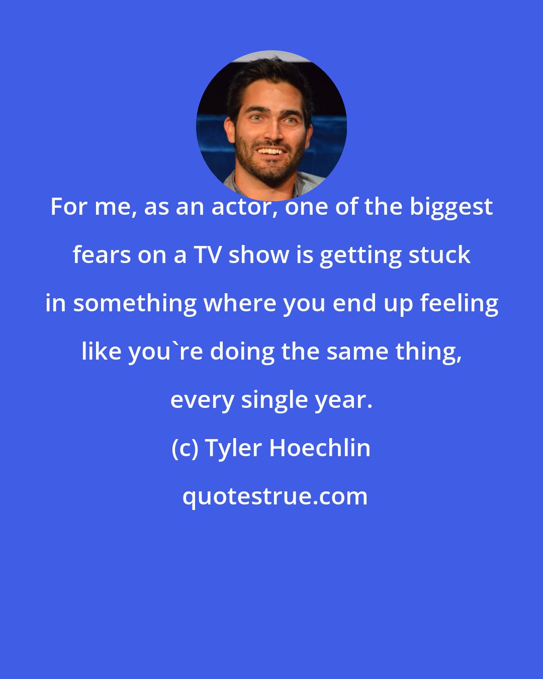 Tyler Hoechlin: For me, as an actor, one of the biggest fears on a TV show is getting stuck in something where you end up feeling like you're doing the same thing, every single year.