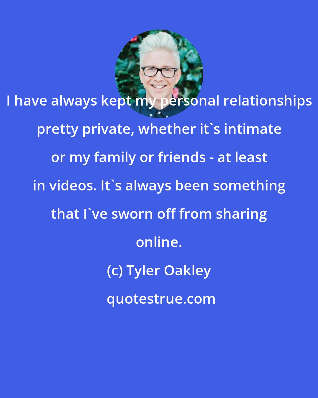 Tyler Oakley: I have always kept my personal relationships pretty private, whether it's intimate or my family or friends - at least in videos. It's always been something that I've sworn off from sharing online.