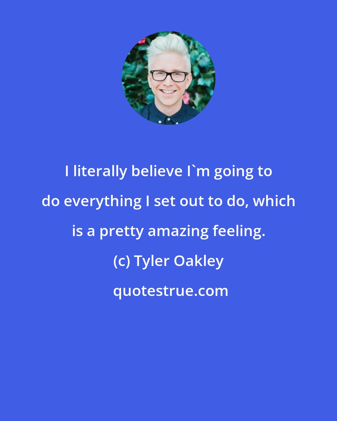 Tyler Oakley: I literally believe I'm going to do everything I set out to do, which is a pretty amazing feeling.