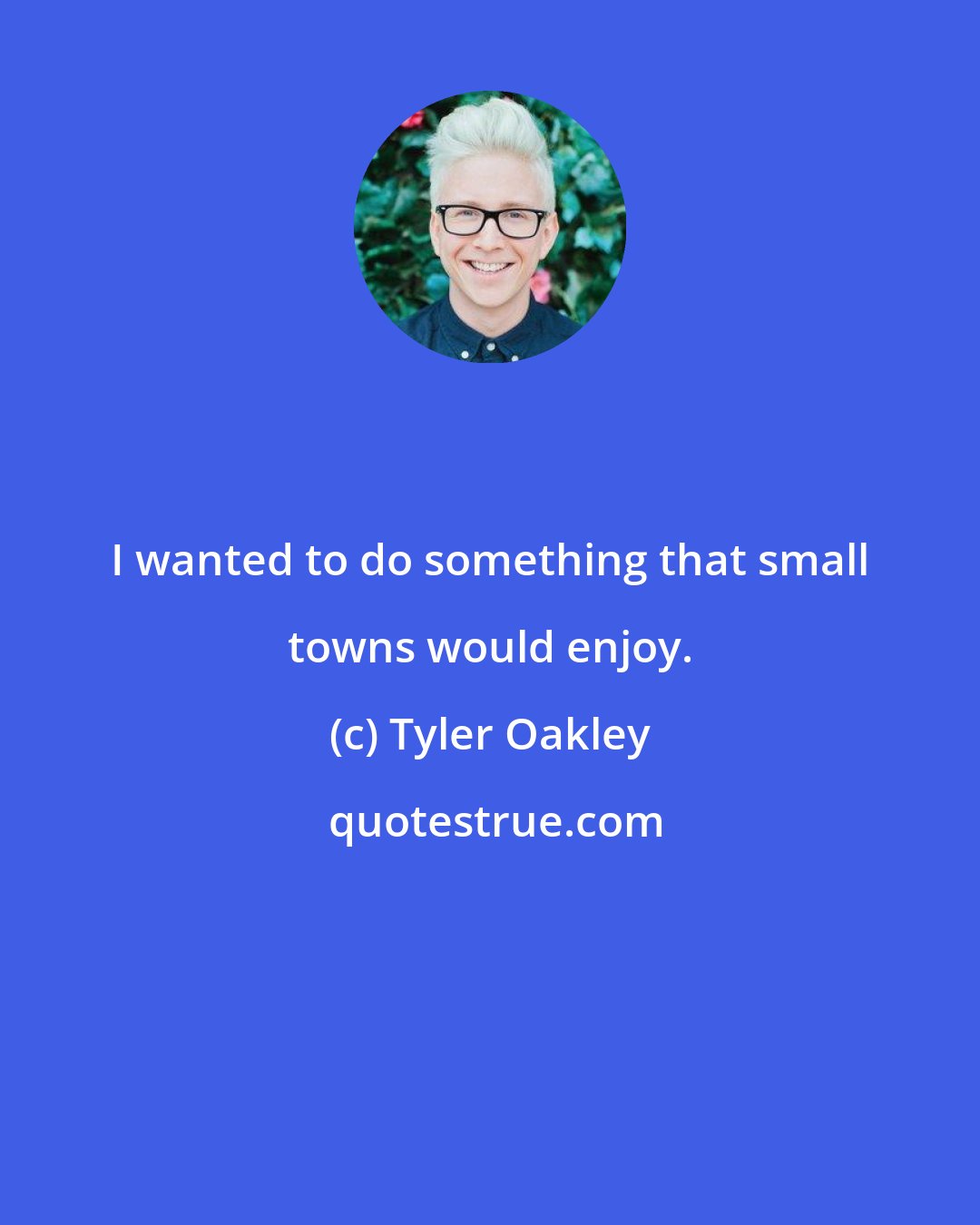 Tyler Oakley: I wanted to do something that small towns would enjoy.